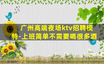 广州高端夜场ktv招聘模特-上班简单不需要喝很多酒